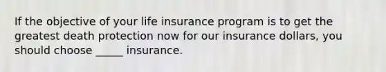 If the objective of your life insurance program is to get the greatest death protection now for our insurance dollars, you should choose _____ insurance.