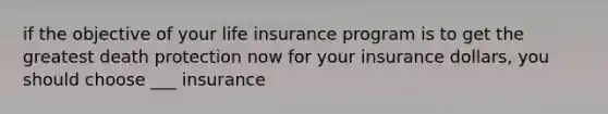 if the objective of your life insurance program is to get the greatest death protection now for your insurance dollars, you should choose ___ insurance