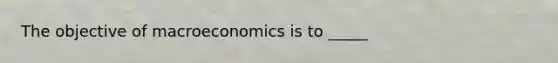 The objective of macroeconomics is to _____