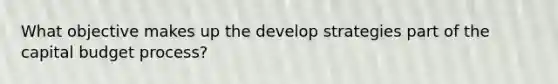 What objective makes up the develop strategies part of the capital budget process?