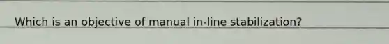 Which is an objective of manual in-line stabilization?