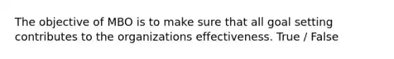 The objective of MBO is to make sure that all goal setting contributes to the organizations effectiveness. True / False