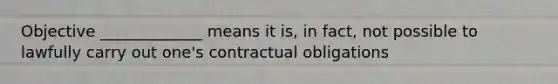 Objective _____________ means it is, in fact, not possible to lawfully carry out one's contractual obligations