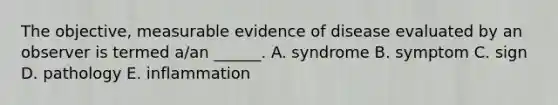 The objective, measurable evidence of disease evaluated by an observer is termed a/an ______. A. syndrome B. symptom C. sign D. pathology E. inflammation