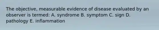 The objective, measurable evidence of disease evaluated by an observer is termed: A. syndrome B. symptom C. sign D. pathology E. inflammation