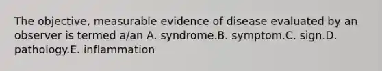 The objective, measurable evidence of disease evaluated by an observer is termed a/an A. syndrome.B. symptom.C. sign.D. pathology.E. inflammation