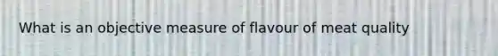 What is an objective measure of flavour of meat quality