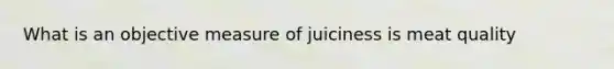 What is an objective measure of juiciness is meat quality