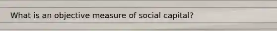 What is an objective measure of social capital?