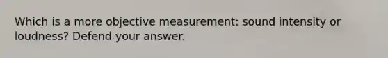 Which is a more objective measurement: sound intensity or loudness? Defend your answer.