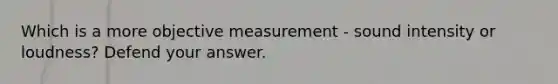 Which is a more objective measurement - sound intensity or loudness? Defend your answer.