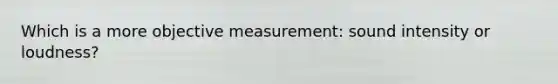 Which is a more objective measurement: sound intensity or loudness?