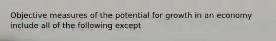 Objective measures of the potential for growth in an economy include all of the following except