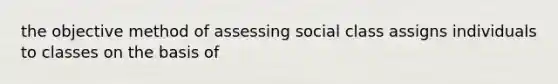 the objective method of assessing social class assigns individuals to classes on the basis of