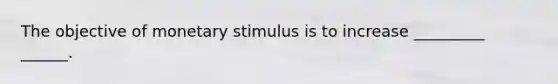 The objective of monetary stimulus is to increase _________ ______.