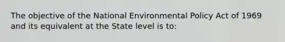 The objective of the National Environmental Policy Act of 1969 and its equivalent at the State level is to: