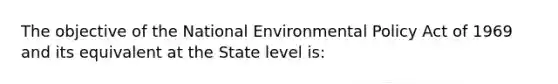 The objective of the National Environmental Policy Act of 1969 and its equivalent at the State level is: