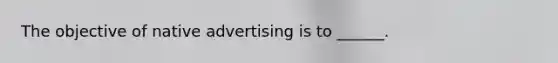 The objective of native advertising is to ______.