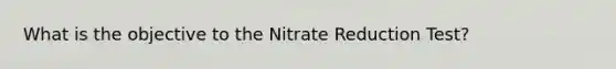 What is the objective to the Nitrate Reduction Test?