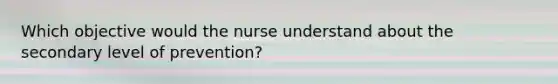 Which objective would the nurse understand about the secondary level of prevention?