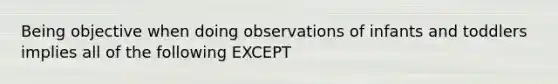 Being objective when doing observations of infants and toddlers implies all of the following EXCEPT