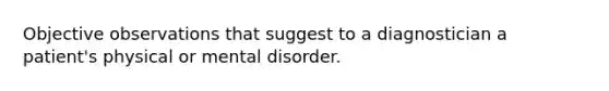 Objective observations that suggest to a diagnostician a patient's physical or mental disorder.