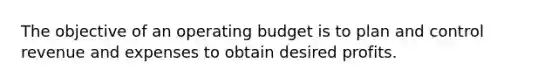 The objective of an operating budget is to plan and control revenue and expenses to obtain desired profits.