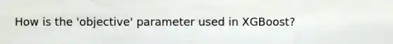 How is the 'objective' parameter used in XGBoost?