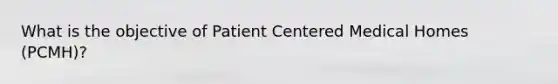 What is the objective of Patient Centered Medical Homes (PCMH)?