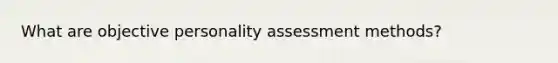 What are objective <a href='https://www.questionai.com/knowledge/kr5HTzxRA5-personality-assessment' class='anchor-knowledge'>personality assessment</a> methods?