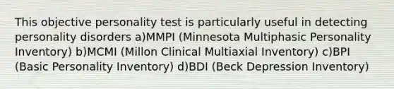 This objective personality test is particularly useful in detecting personality disorders a)MMPI (Minnesota Multiphasic Personality Inventory) b)MCMI (Millon Clinical Multiaxial Inventory) c)BPI (Basic Personality Inventory) d)BDI (Beck Depression Inventory)