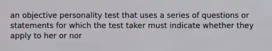 an objective personality test that uses a series of questions or statements for which the test taker must indicate whether they apply to her or nor