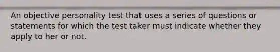 An objective personality test that uses a series of questions or statements for which the test taker must indicate whether they apply to her or not.