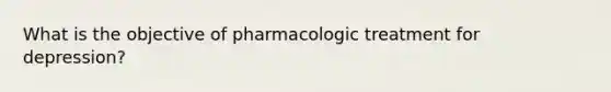 What is the objective of pharmacologic treatment for depression?