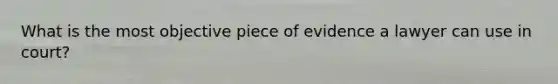 What is the most objective piece of evidence a lawyer can use in court?