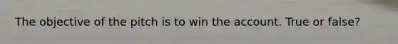 The objective of the pitch is to win the account. True or false?