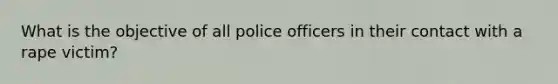 What is the objective of all police officers in their contact with a rape victim?