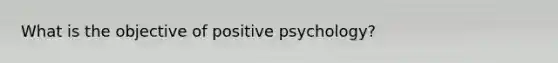 What is the objective of positive psychology?