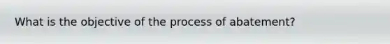 What is the objective of the process of abatement?