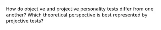 How do objective and projective personality tests differ from one another? Which theoretical perspective is best represented by projective tests?