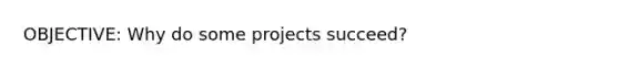 OBJECTIVE: Why do some projects succeed?