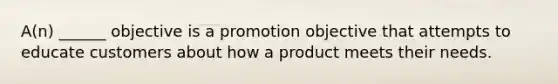 A(n) ______ objective is a promotion objective that attempts to educate customers about how a product meets their needs.