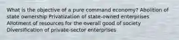 What is the objective of a pure command economy? Abolition of state ownership Privatization of state-owned enterprises Allotment of resources for the overall good of society Diversification of private-sector enterprises