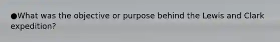 ●What was the objective or purpose behind the Lewis and Clark expedition?