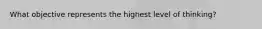 What objective represents the highest level of thinking?