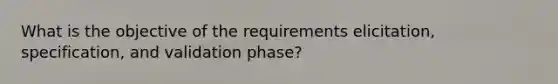 What is the objective of the requirements elicitation, specification, and validation phase?