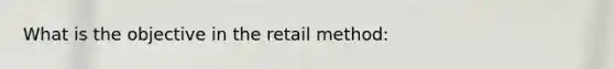 What is the objective in the retail method: