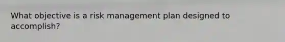 What objective is a risk management plan designed to accomplish?