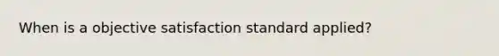 When is a objective satisfaction standard applied?