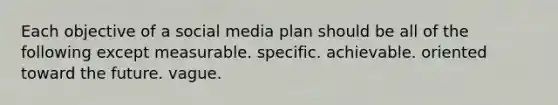 Each objective of a social media plan should be all of the following except measurable. specific. achievable. oriented toward the future. vague.